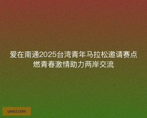 爱在南通2025台湾青年马拉松邀请赛点燃青春激情助力两岸交流