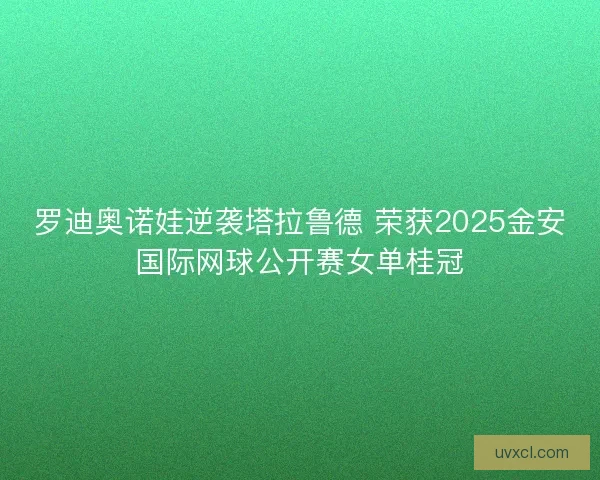 罗迪奥诺娃逆袭塔拉鲁德 荣获2025金安国际网球公开赛女单桂冠