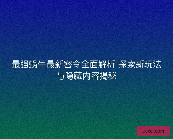 最强蜗牛最新密令全面解析 探索新玩法与隐藏内容揭秘