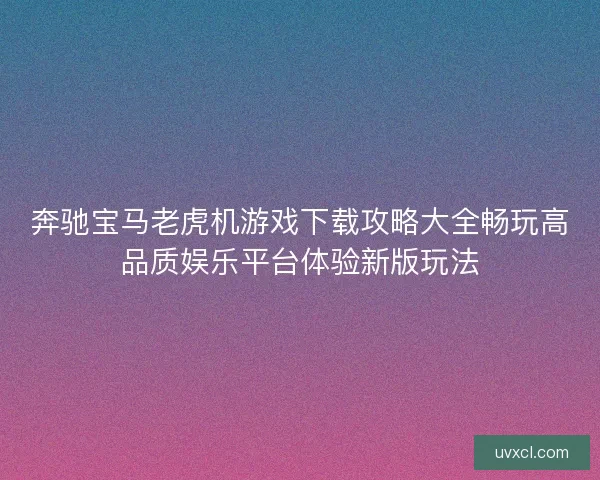 奔驰宝马老虎机游戏下载攻略大全畅玩高品质娱乐平台体验新版玩法 奔驰宝马老虎机游戏下载攻略大全畅玩高品质娱乐平台体验新版玩法