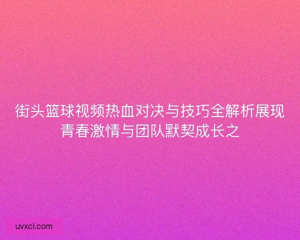 街头篮球视频热血对决与技巧全解析展现青春激情与团队默契成长之 街头篮球视频热血对决与技巧全解析展现青春激情与团队默契成长之