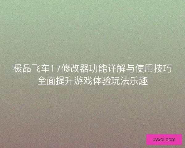 极品飞车17修改器功能详解与使用技巧全面提升游戏体验玩法乐趣