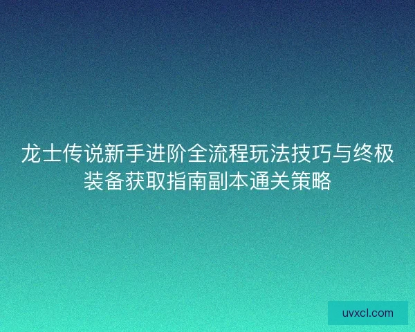 龙士传说新手进阶全流程玩法技巧与终极装备获取指南副本通关策略 龙士传说新手进阶全流程玩法技巧与终极装备获取指南副本通关策略