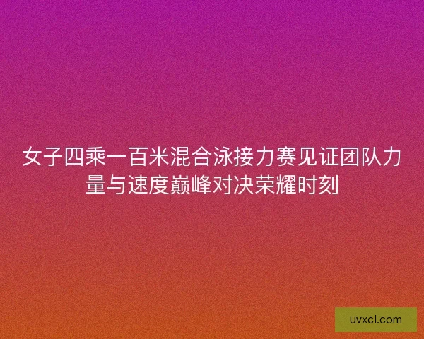 女子四乘一百米混合泳接力赛见证团队力量与速度巅峰对决荣耀时刻 女子四乘一百米混合泳接力赛见证团队力量与速度巅峰对决荣耀时刻