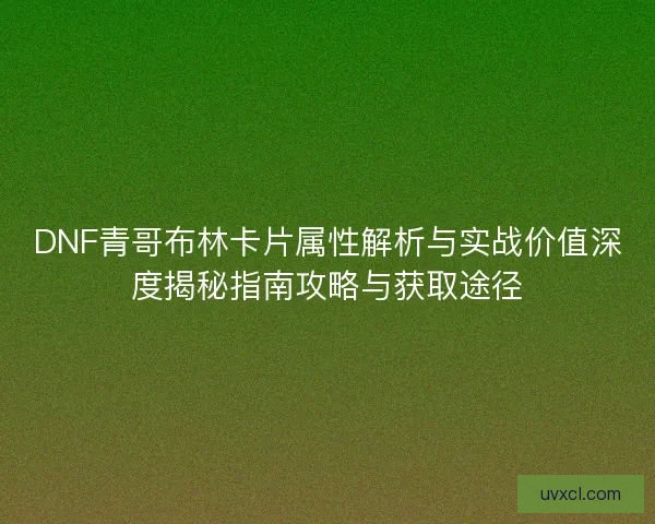 DNF青哥布林卡片属性解析与实战价值深度揭秘指南攻略与获取途径