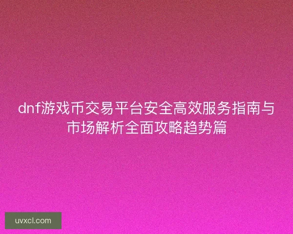 dnf游戏币交易平台安全高效服务指南与市场解析全面攻略趋势篇